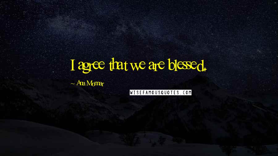 Ana Monnar Quotes: I agree that we are blessed.