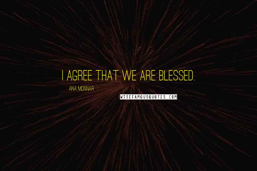 Ana Monnar Quotes: I agree that we are blessed.