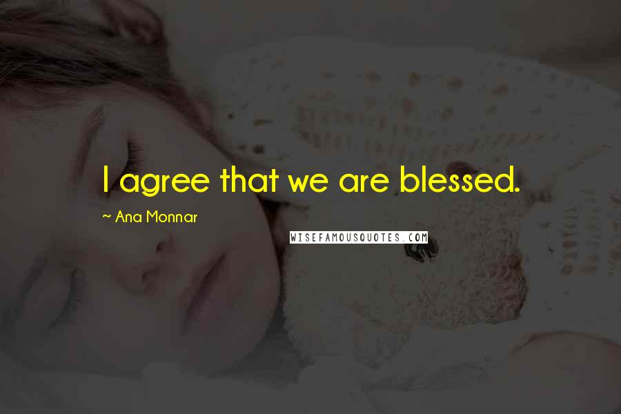 Ana Monnar Quotes: I agree that we are blessed.