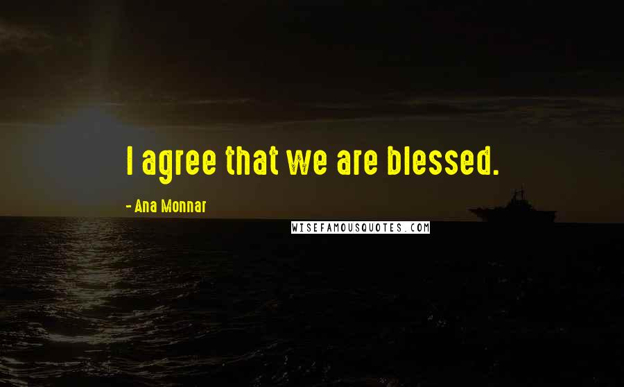 Ana Monnar Quotes: I agree that we are blessed.