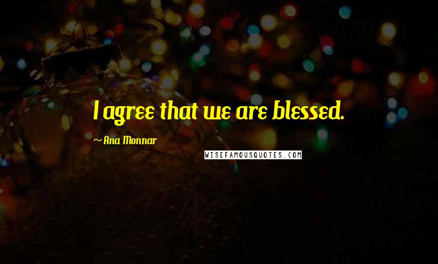 Ana Monnar Quotes: I agree that we are blessed.