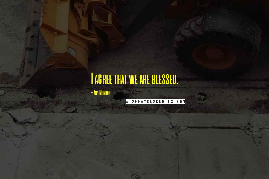 Ana Monnar Quotes: I agree that we are blessed.