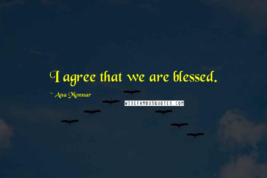 Ana Monnar Quotes: I agree that we are blessed.