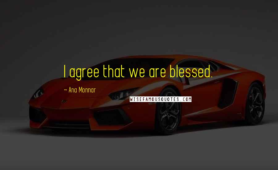 Ana Monnar Quotes: I agree that we are blessed.