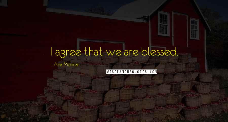 Ana Monnar Quotes: I agree that we are blessed.