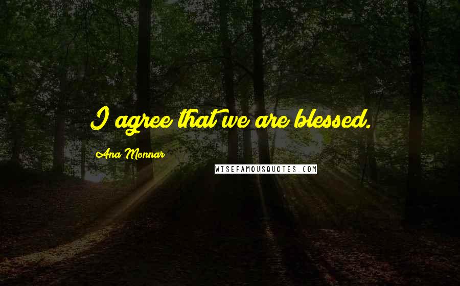 Ana Monnar Quotes: I agree that we are blessed.