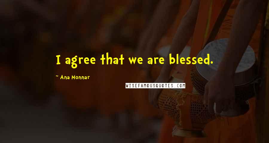 Ana Monnar Quotes: I agree that we are blessed.