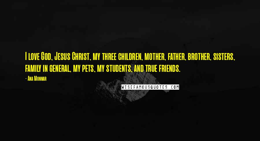 Ana Monnar Quotes: I love God, Jesus Christ, my three children, mother, father, brother, sisters, family in general, my pets, my students, and true friends.