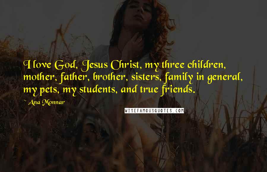 Ana Monnar Quotes: I love God, Jesus Christ, my three children, mother, father, brother, sisters, family in general, my pets, my students, and true friends.