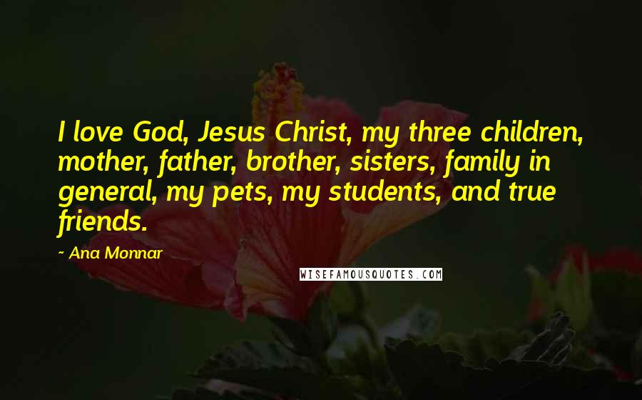 Ana Monnar Quotes: I love God, Jesus Christ, my three children, mother, father, brother, sisters, family in general, my pets, my students, and true friends.