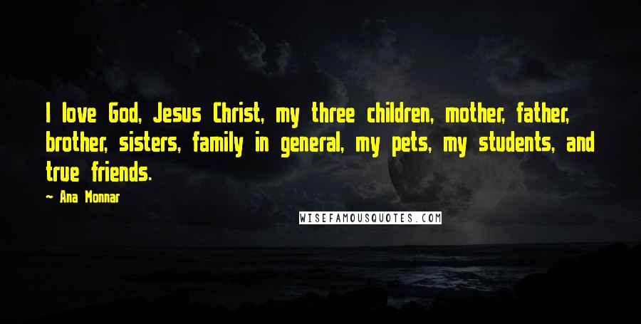 Ana Monnar Quotes: I love God, Jesus Christ, my three children, mother, father, brother, sisters, family in general, my pets, my students, and true friends.