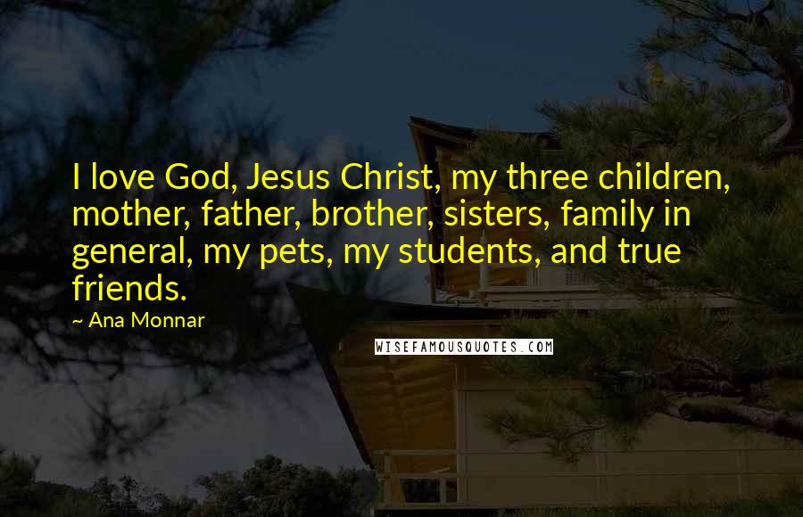 Ana Monnar Quotes: I love God, Jesus Christ, my three children, mother, father, brother, sisters, family in general, my pets, my students, and true friends.