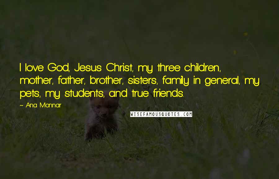 Ana Monnar Quotes: I love God, Jesus Christ, my three children, mother, father, brother, sisters, family in general, my pets, my students, and true friends.