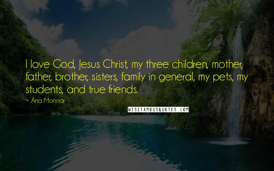 Ana Monnar Quotes: I love God, Jesus Christ, my three children, mother, father, brother, sisters, family in general, my pets, my students, and true friends.