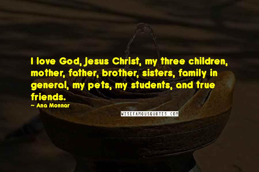 Ana Monnar Quotes: I love God, Jesus Christ, my three children, mother, father, brother, sisters, family in general, my pets, my students, and true friends.