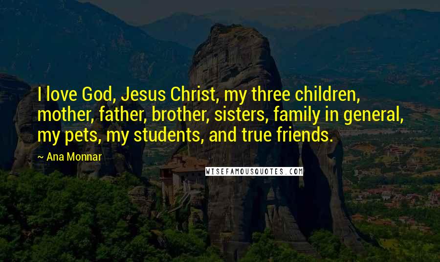 Ana Monnar Quotes: I love God, Jesus Christ, my three children, mother, father, brother, sisters, family in general, my pets, my students, and true friends.