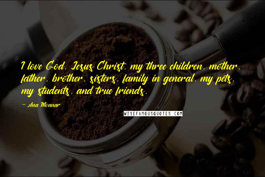 Ana Monnar Quotes: I love God, Jesus Christ, my three children, mother, father, brother, sisters, family in general, my pets, my students, and true friends.