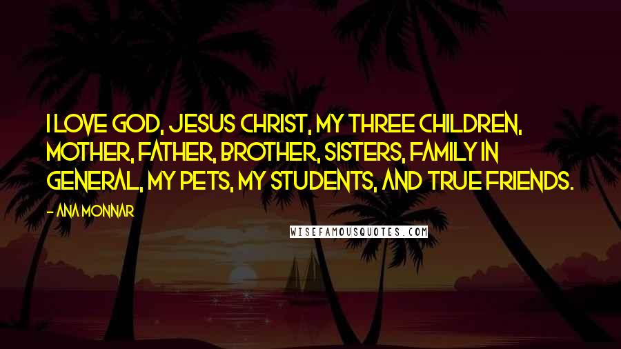 Ana Monnar Quotes: I love God, Jesus Christ, my three children, mother, father, brother, sisters, family in general, my pets, my students, and true friends.