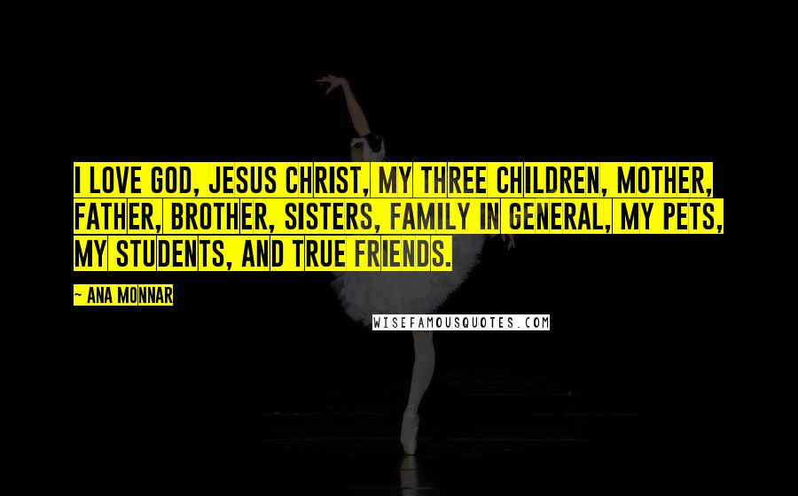 Ana Monnar Quotes: I love God, Jesus Christ, my three children, mother, father, brother, sisters, family in general, my pets, my students, and true friends.