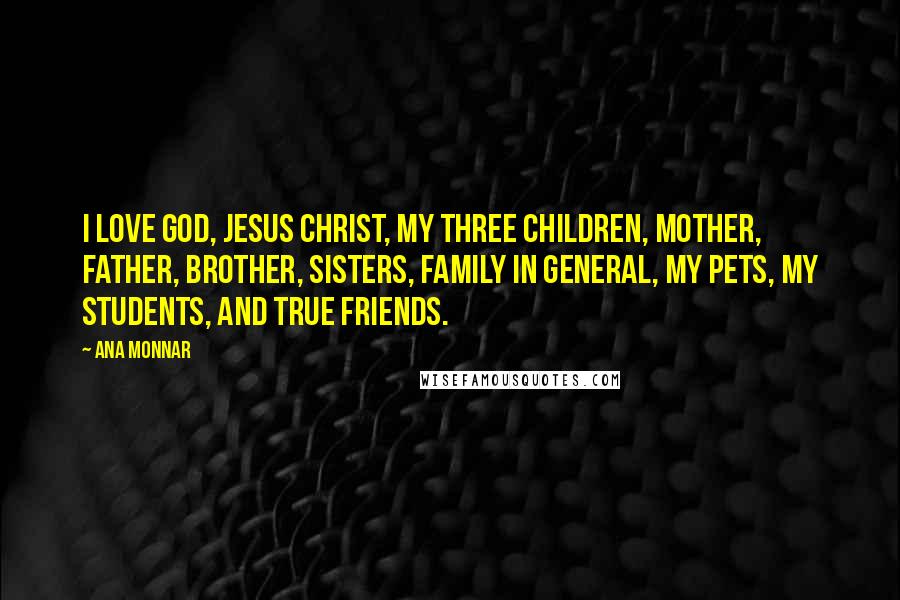 Ana Monnar Quotes: I love God, Jesus Christ, my three children, mother, father, brother, sisters, family in general, my pets, my students, and true friends.