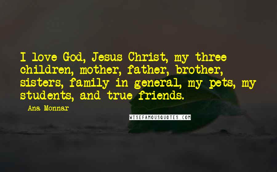 Ana Monnar Quotes: I love God, Jesus Christ, my three children, mother, father, brother, sisters, family in general, my pets, my students, and true friends.