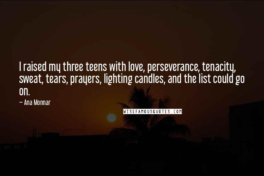 Ana Monnar Quotes: I raised my three teens with love, perseverance, tenacity, sweat, tears, prayers, lighting candles, and the list could go on.