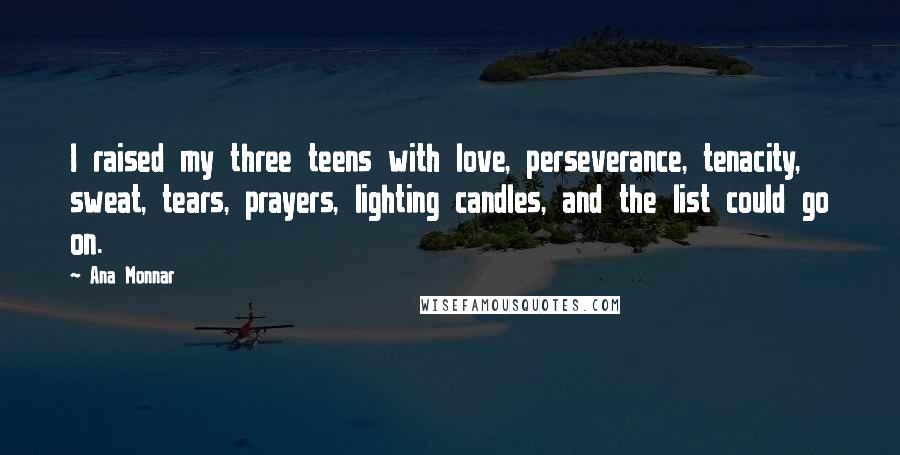 Ana Monnar Quotes: I raised my three teens with love, perseverance, tenacity, sweat, tears, prayers, lighting candles, and the list could go on.