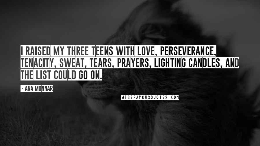 Ana Monnar Quotes: I raised my three teens with love, perseverance, tenacity, sweat, tears, prayers, lighting candles, and the list could go on.