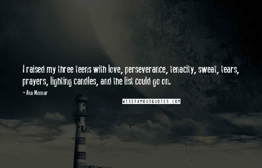 Ana Monnar Quotes: I raised my three teens with love, perseverance, tenacity, sweat, tears, prayers, lighting candles, and the list could go on.