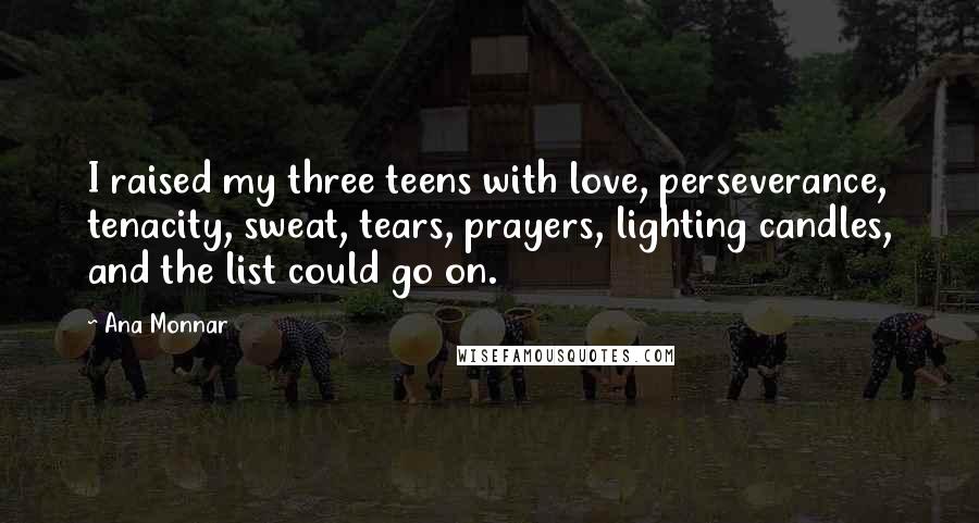 Ana Monnar Quotes: I raised my three teens with love, perseverance, tenacity, sweat, tears, prayers, lighting candles, and the list could go on.