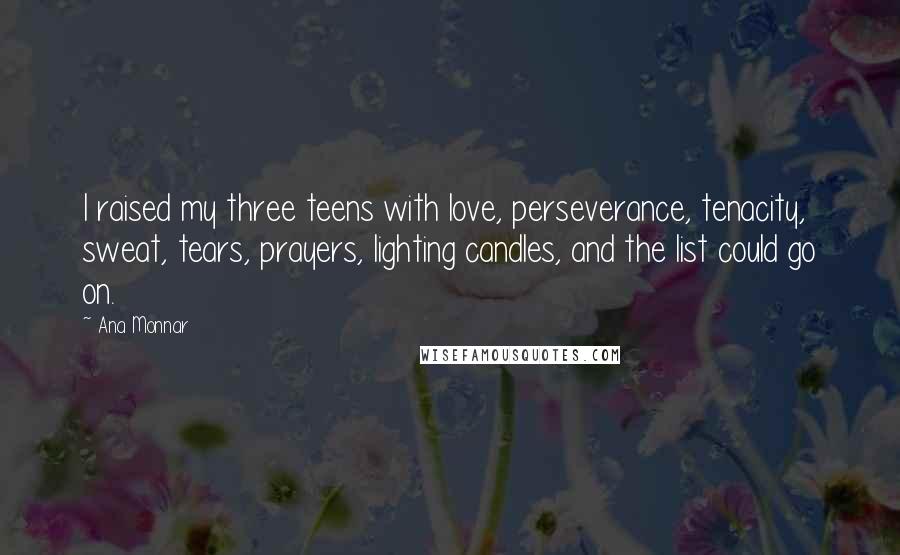 Ana Monnar Quotes: I raised my three teens with love, perseverance, tenacity, sweat, tears, prayers, lighting candles, and the list could go on.