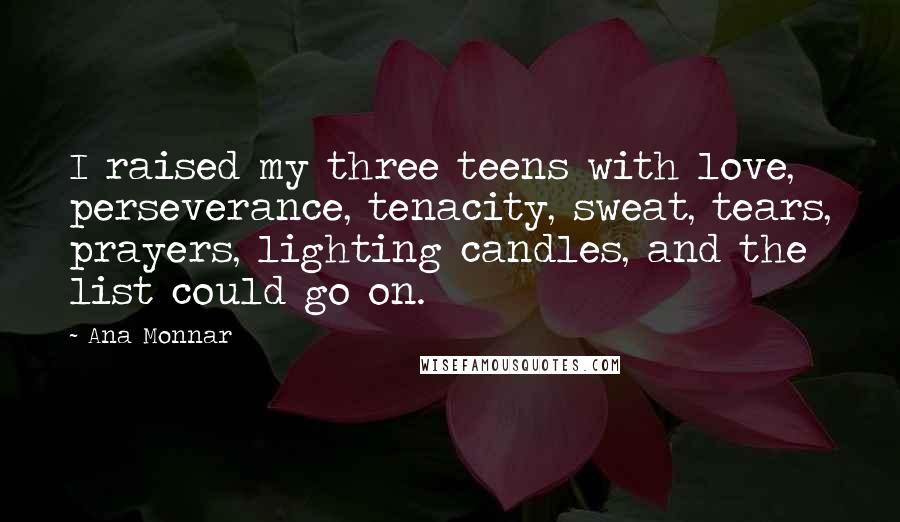 Ana Monnar Quotes: I raised my three teens with love, perseverance, tenacity, sweat, tears, prayers, lighting candles, and the list could go on.