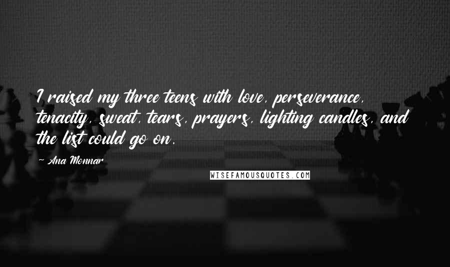 Ana Monnar Quotes: I raised my three teens with love, perseverance, tenacity, sweat, tears, prayers, lighting candles, and the list could go on.