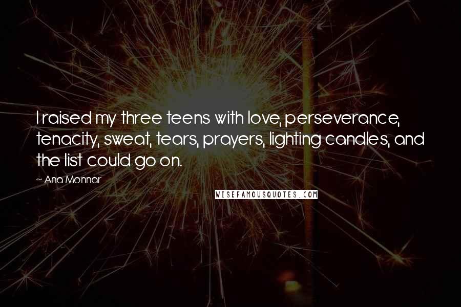 Ana Monnar Quotes: I raised my three teens with love, perseverance, tenacity, sweat, tears, prayers, lighting candles, and the list could go on.