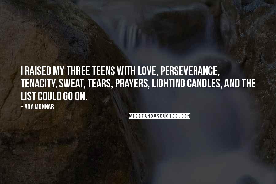 Ana Monnar Quotes: I raised my three teens with love, perseverance, tenacity, sweat, tears, prayers, lighting candles, and the list could go on.