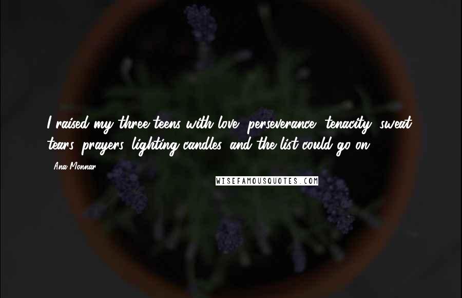 Ana Monnar Quotes: I raised my three teens with love, perseverance, tenacity, sweat, tears, prayers, lighting candles, and the list could go on.