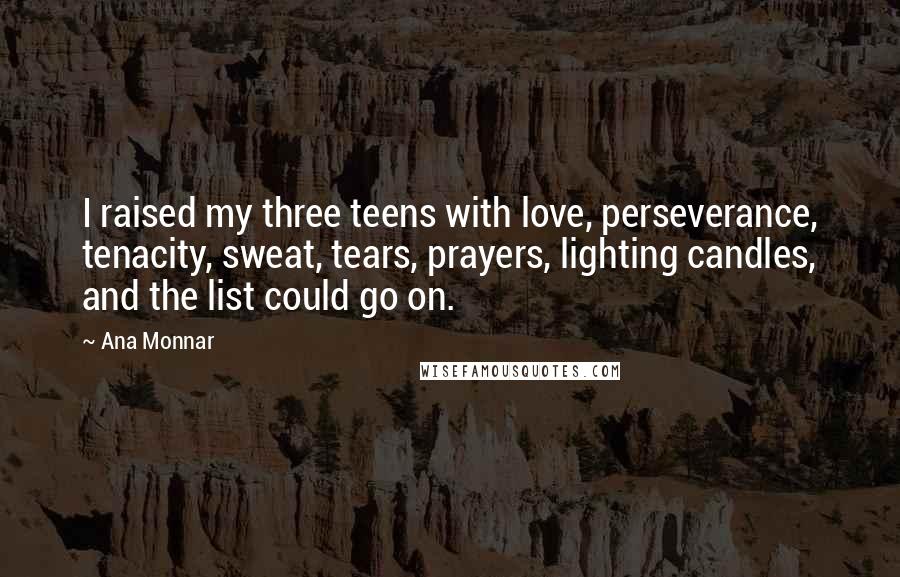 Ana Monnar Quotes: I raised my three teens with love, perseverance, tenacity, sweat, tears, prayers, lighting candles, and the list could go on.