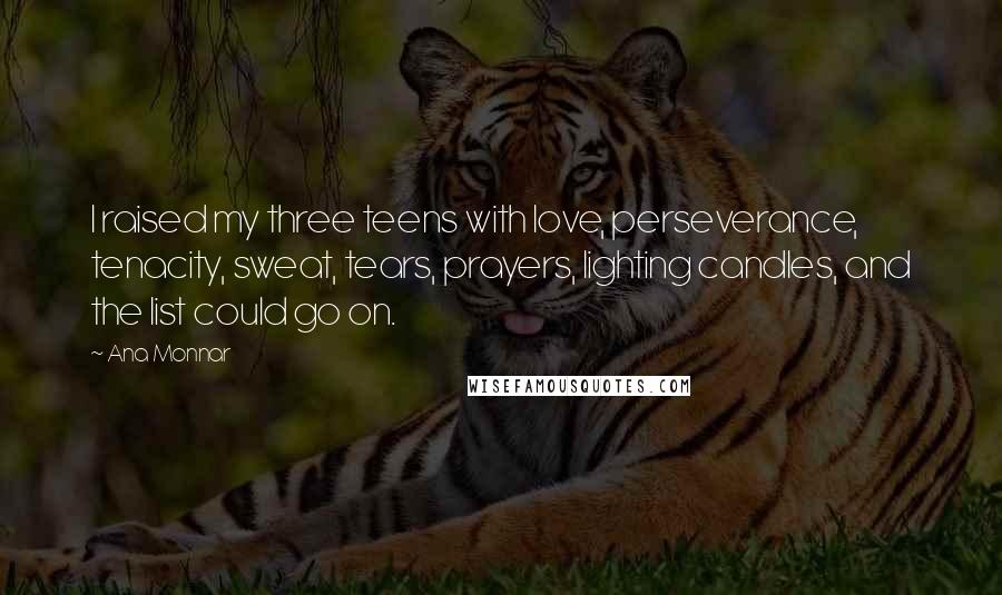 Ana Monnar Quotes: I raised my three teens with love, perseverance, tenacity, sweat, tears, prayers, lighting candles, and the list could go on.