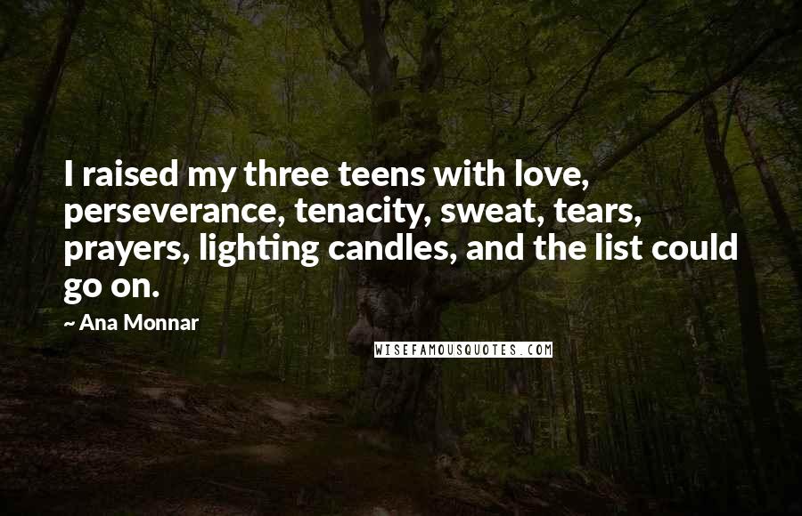 Ana Monnar Quotes: I raised my three teens with love, perseverance, tenacity, sweat, tears, prayers, lighting candles, and the list could go on.