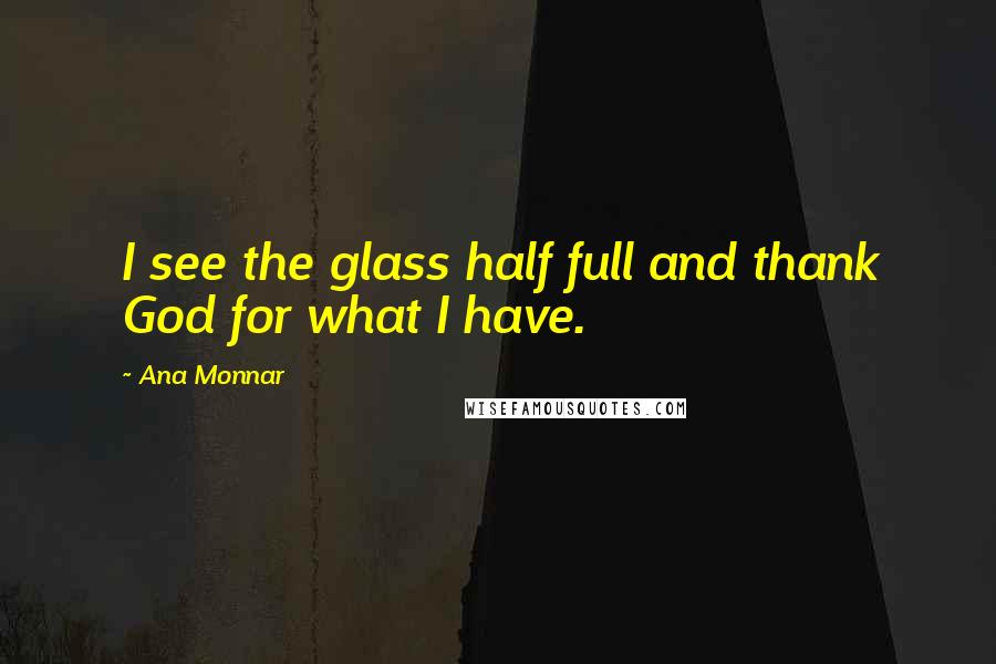 Ana Monnar Quotes: I see the glass half full and thank God for what I have.