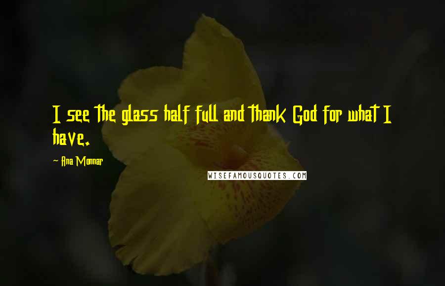 Ana Monnar Quotes: I see the glass half full and thank God for what I have.