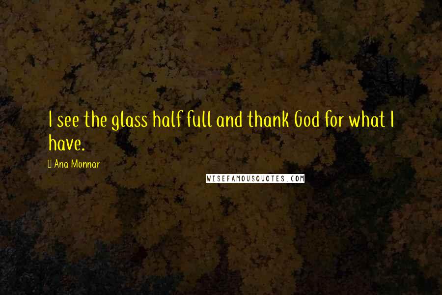 Ana Monnar Quotes: I see the glass half full and thank God for what I have.
