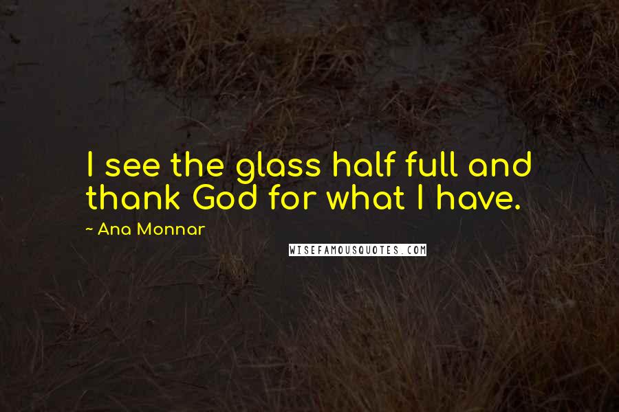 Ana Monnar Quotes: I see the glass half full and thank God for what I have.