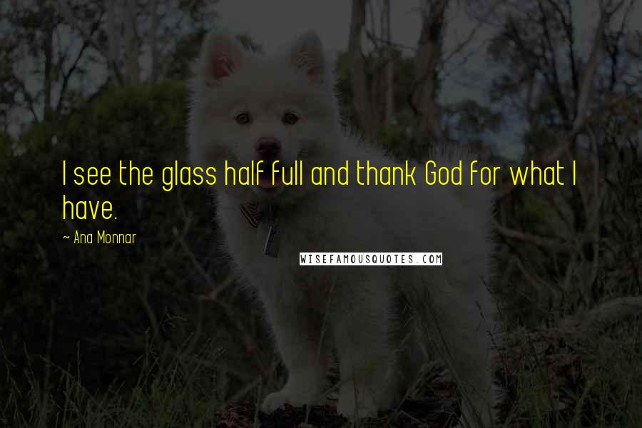 Ana Monnar Quotes: I see the glass half full and thank God for what I have.