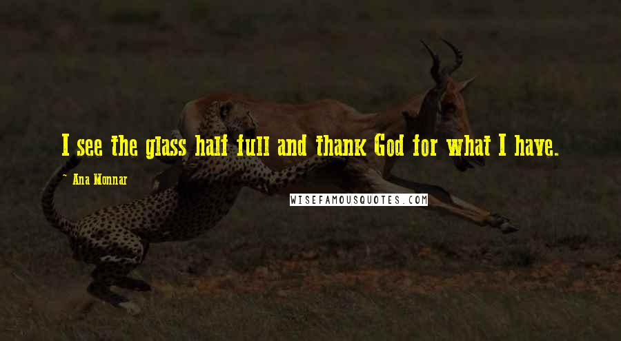 Ana Monnar Quotes: I see the glass half full and thank God for what I have.
