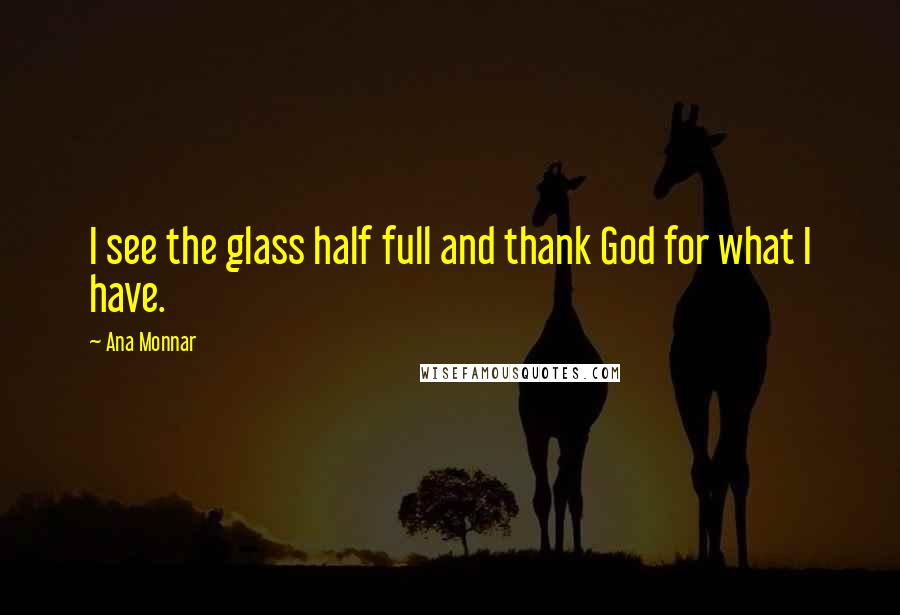 Ana Monnar Quotes: I see the glass half full and thank God for what I have.