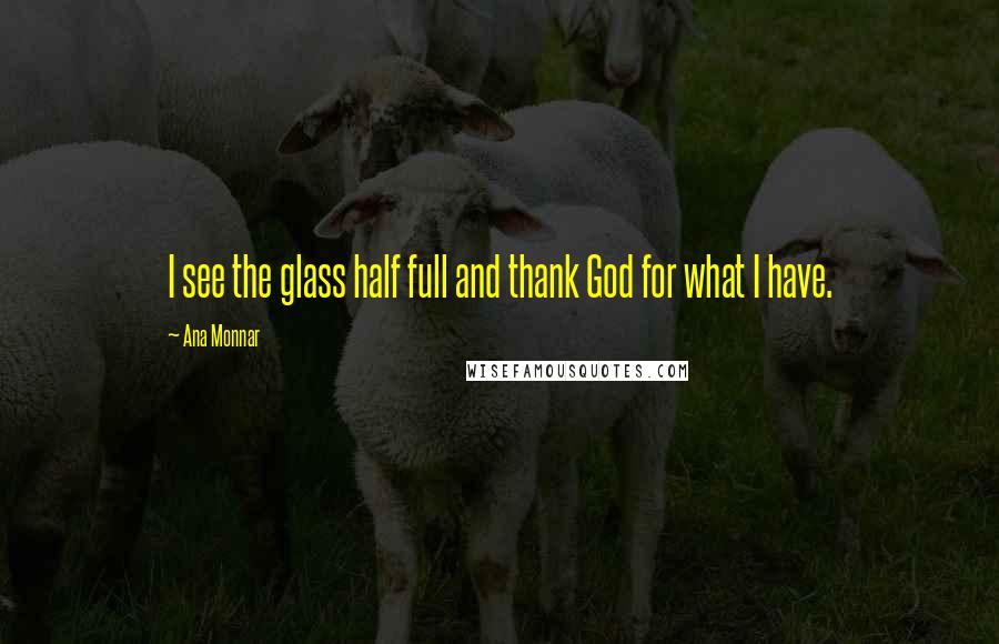 Ana Monnar Quotes: I see the glass half full and thank God for what I have.