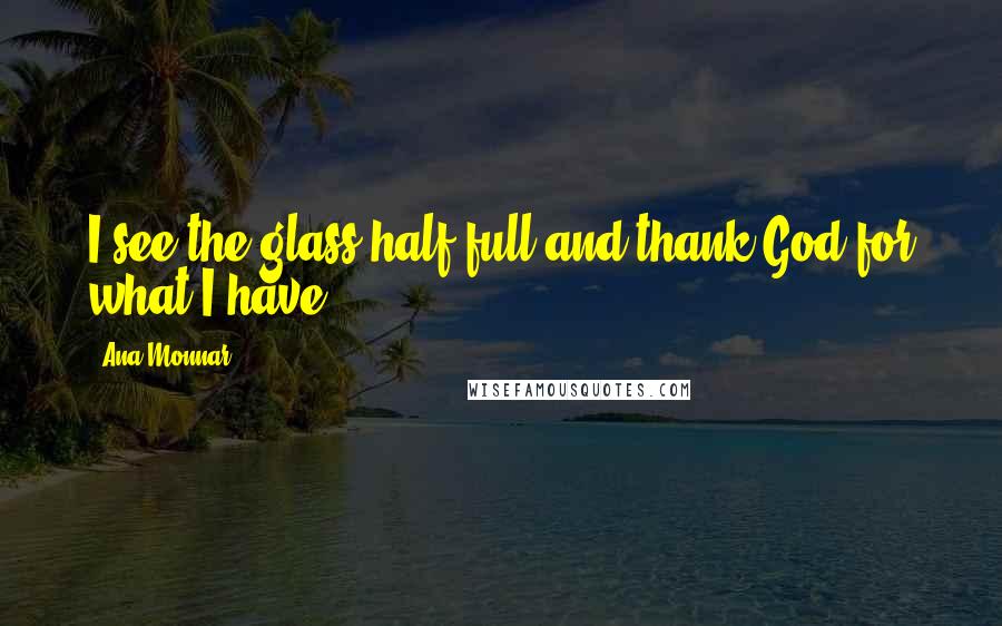 Ana Monnar Quotes: I see the glass half full and thank God for what I have.