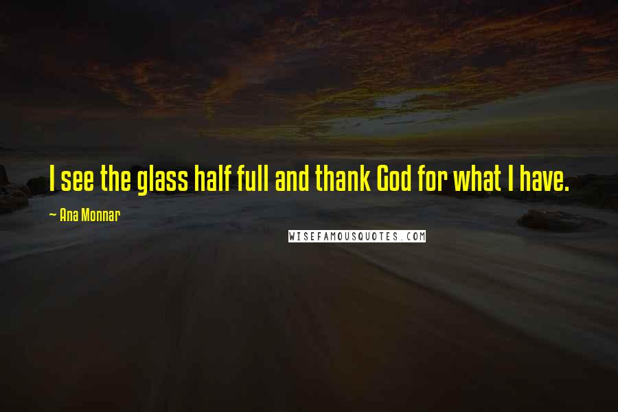 Ana Monnar Quotes: I see the glass half full and thank God for what I have.