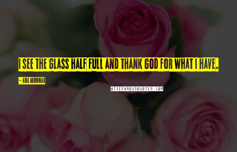 Ana Monnar Quotes: I see the glass half full and thank God for what I have.